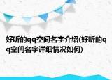 好听的qq空间名字介绍(好听的qq空间名字详细情况如何)