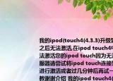 我的ipod(touch4(4.3.3)升级到ios6.1.1之后无法激活,在ipod touch4中显示（无法激活您的ipod touch因为无法接通激活服器请尝试将ipod touch连接到iTunes来进行激活或者过几分钟后再试一次）请指教谢谢介绍 我的ipod touch4(4.3.3)升级到ios6.1.1之后无法激活,在ipod touch4中显示（无法激活您的ipod touch因为无法接通激活服器请尝试将ipod touch连接到iTunes来进行激活或者过几分钟后再试一次）请指教谢谢详细
