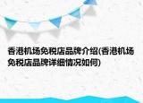 香港机场免税店品牌介绍(香港机场免税店品牌详细情况如何)