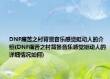 DNF痛苦之村背景音乐感觉挺动人的介绍(DNF痛苦之村背景音乐感觉挺动人的详细情况如何)
