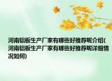 河南铝板生产厂家有哪些好推荐呢介绍(河南铝板生产厂家有哪些好推荐呢详细情况如何)