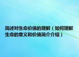 简述对生命价值的理解（如何理解生命的意义和价值简介介绍）