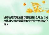 城市轨道交通运营与管理是什么专业（城市轨道交通运营管理专业学些什么简介介绍）