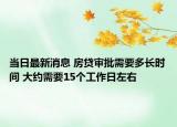 当日最新消息 房贷审批需要多长时间 大约需要15个工作日左右