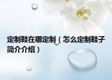 定制鞋在哪定制（怎么定制鞋子简介介绍）