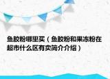 鱼胶粉哪里买（鱼胶粉和果冻粉在超市什么区有卖简介介绍）