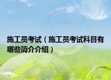 施工员考试（施工员考试科目有哪些简介介绍）