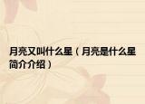 月亮又叫什么星（月亮是什么星简介介绍）