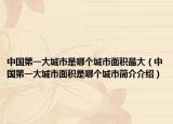 中国第一大城市是哪个城市面积最大（中国第一大城市面积是哪个城市简介介绍）