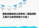银监局编制是公务员吗（银监局职工属于公务员吗简介介绍）