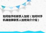 如何给手机联系人加密（如何对手机通信录联系人加密简介介绍）