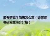 报考研究生简历怎么写（如何报考研究生简介介绍）
