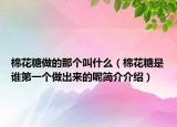 棉花糖做的那个叫什么（棉花糖是谁第一个做出来的呢简介介绍）