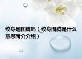 纹身是图腾吗（纹身图腾是什么意思简介介绍）