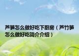 芦笋怎么做好吃下厨房（芦竹笋怎么做好吃简介介绍）