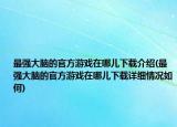 最强大脑的官方游戏在哪儿下载介绍(最强大脑的官方游戏在哪儿下载详细情况如何)
