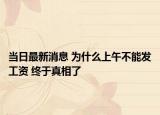 当日最新消息 为什么上午不能发工资 终于真相了