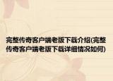 完整传奇客户端老版下载介绍(完整传奇客户端老版下载详细情况如何)