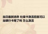 当日最新消息 社保卡激活后就可以当银行卡用了吗 怎么激活