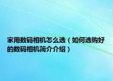 家用数码相机怎么选（如何选购好的数码相机简介介绍）