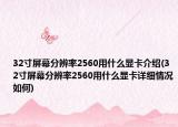 32寸屏幕分辨率2560用什么显卡介绍(32寸屏幕分辨率2560用什么显卡详细情况如何)