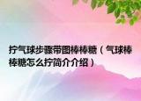拧气球步骤带图棒棒糖（气球棒棒糖怎么拧简介介绍）