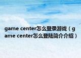 game center怎么登录游戏（game center怎么登陆简介介绍）