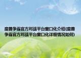 魔兽争霸官方对战平台窗口化介绍(魔兽争霸官方对战平台窗口化详细情况如何)