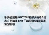 急求(百脑通 BNT T6II摄像头驱动介绍 急求 百脑通 BNT T6II摄像头驱动详细情况如何)