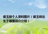 侯玉婷个人资料图片（侯玉婷出生于哪里简介介绍）