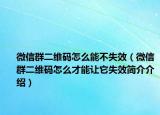 微信群二维码怎么能不失效（微信群二维码怎么才能让它失效简介介绍）