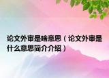 论文外审是啥意思（论文外审是什么意思简介介绍）