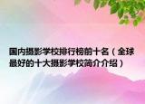 国内摄影学校排行榜前十名（全球最好的十大摄影学校简介介绍）