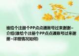谁给个注册个PP点点通账号过来谢谢~介绍(谁给个注册个PP点点通账号过来谢谢~详细情况如何)