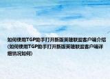如何使用TGP助手打开新版英雄联盟客户端介绍(如何使用TGP助手打开新版英雄联盟客户端详细情况如何)