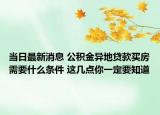 当日最新消息 公积金异地贷款买房需要什么条件 这几点你一定要知道