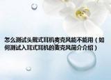 怎么测试头戴式耳机麦克风能不能用（如何测试入耳式耳机的麦克风简介介绍）