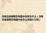 当电压表串联在电路中会发生什么（当电压表串联在电路中会怎么样简介介绍）