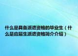 什么是具备派遣资格的毕业生（什么是应届生派遣资格简介介绍）
