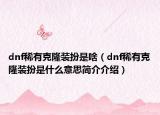 dnf稀有克隆装扮是啥（dnf稀有克隆装扮是什么意思简介介绍）