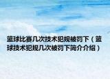 篮球比赛几次技术犯规被罚下（篮球技术犯规几次被罚下简介介绍）