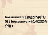 bosssunwen什么档次?评价好吗（bosssunwen什么档次简介介绍）
