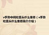 v手势中间吐舌头什么意思（v手势吐舌头什么意思简介介绍）