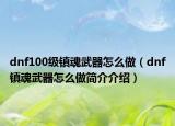 dnf100级镇魂武器怎么做（dnf镇魂武器怎么做简介介绍）