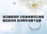 当日最新消息 公积金余额可以直接抵扣房贷吗 月冲和年冲哪个合算