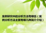 案例研究中的分析方法有哪些（案例分析方法主要有哪几种简介介绍）