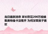 当日最新消息 家长称花200万给娃集奥特曼卡没集齐 为何深受孩子喜欢