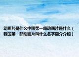 动画片是什么中国第一部动画片是什么（我国第一部动画片叫什么名字简介介绍）