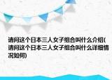请问这个日本三人女子组合叫什么介绍(请问这个日本三人女子组合叫什么详细情况如何)