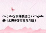 colgate牙膏原装进口（colgate是什么牌子牙膏简介介绍）
